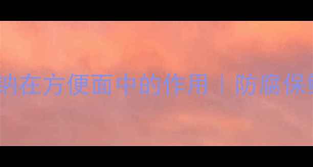 图片 🔥焦磷酸钠在方便面中的作用｜防腐保鲜黑科技2