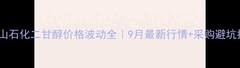 图片 🔥燕山石化二甘醇价格波动全｜9月最新行情+采购避坑指南1