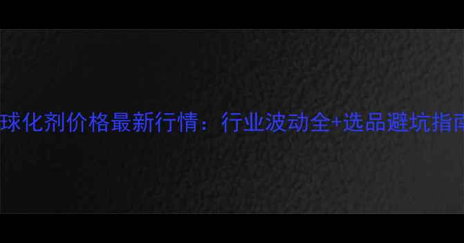 图片 🔥球化剂价格最新行情：行业波动全+选品避坑指南1