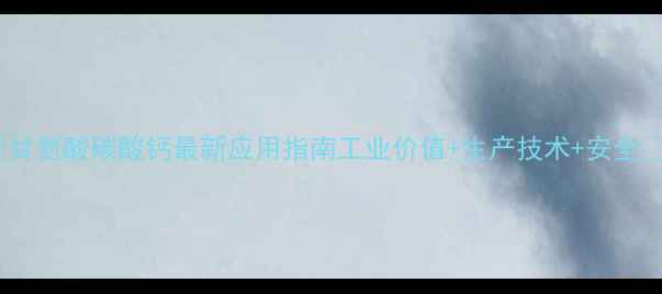 图片 🔥甘氨酸碳酸钙最新应用指南工业价值+生产技术+安全🔥1