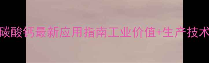 图片 🔥甘氨酸碳酸钙最新应用指南工业价值+生产技术+安全🔥2