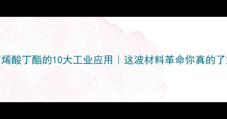 图片 🔥甲基丙烯酸丁酯的10大工业应用｜这波材料革命你真的了解吗？🔥