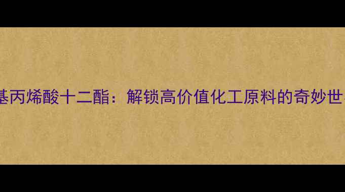 图片 🔥甲基丙烯酸十二酯：解锁高价值化工原料的奇妙世界✨2