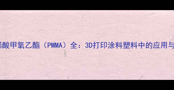 图片 🔥甲基丙烯酸甲氧乙酯（PMMA）全：3D打印涂料塑料中的应用与生产指南2