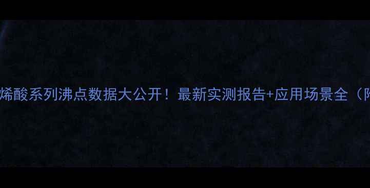 图片 🔥甲基丙烯酸系列沸点数据大公开！最新实测报告+应用场景全（附表格）2