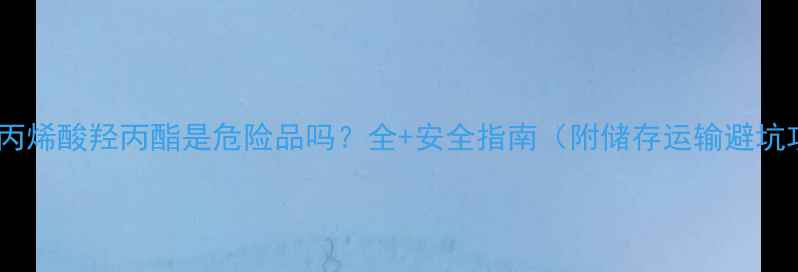图片 🔥甲基丙烯酸羟丙酯是危险品吗？全+安全指南（附储存运输避坑攻略）2