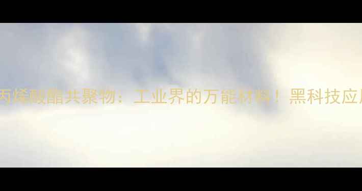 图片 🔥甲基丙烯酸酯共聚物：工业界的万能材料！黑科技应用全✨2