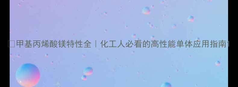 图片 🔥甲基丙烯酸镁特性全｜化工人必看的高性能单体应用指南1