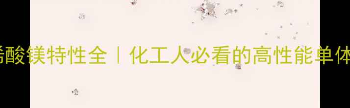 图片 🔥甲基丙烯酸镁特性全｜化工人必看的高性能单体应用指南2