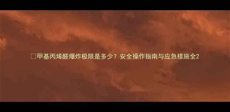 图片 🔥甲基丙烯醛爆炸极限是多少？安全操作指南与应急措施全2
