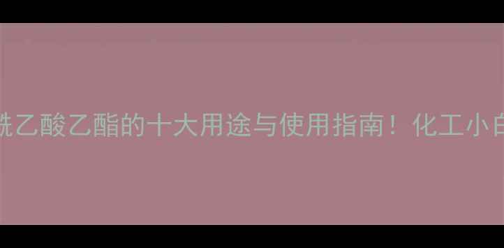 图片 🔥甲基乙酰乙酸乙酯的十大用途与使用指南！化工小白必看干货