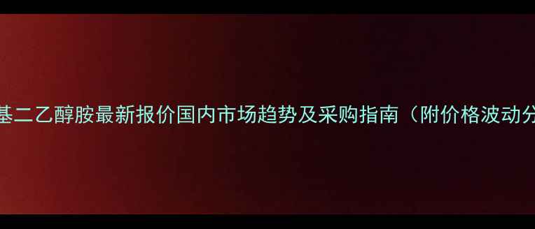 图片 🔥甲基二乙醇胺最新报价国内市场趋势及采购指南（附价格波动分析）
