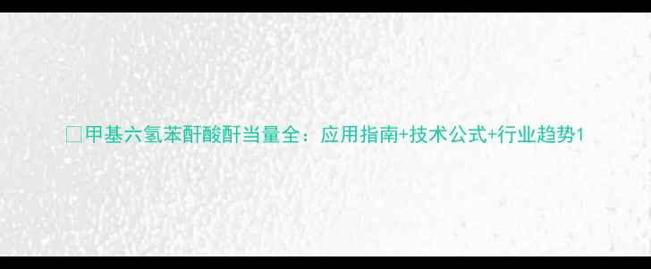 图片 🔥甲基六氢苯酐酸酐当量全：应用指南+技术公式+行业趋势1