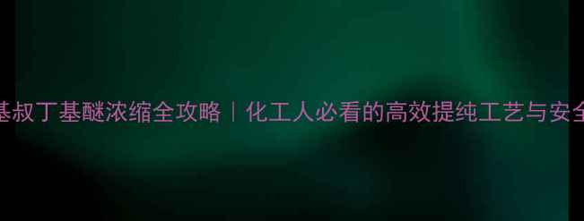 图片 🔥甲基叔丁基醚浓缩全攻略｜化工人必看的高效提纯工艺与安全指南