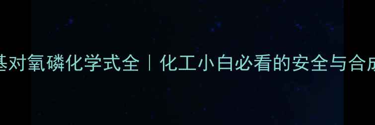 图片 🔥甲基对氧磷化学式全｜化工小白必看的安全与合成指南