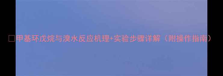 图片 🔥甲基环戊烷与溴水反应机理+实验步骤详解（附操作指南）