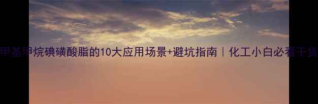 图片 🔥甲基甲烷碘磺酸脂的10大应用场景+避坑指南｜化工小白必看干货！