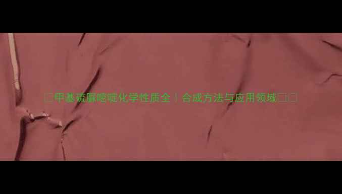 图片 🔥甲基硫脲嘧啶化学性质全｜合成方法与应用领域💡📚