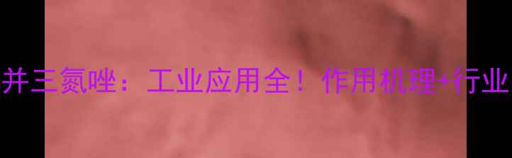 图片 🔥甲基磺酸基苯并三氮唑：工业应用全！作用机理+行业案例+选型指南1