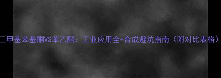 图片 🔥甲基苯基酮VS苯乙酮：工业应用全+合成避坑指南（附对比表格）