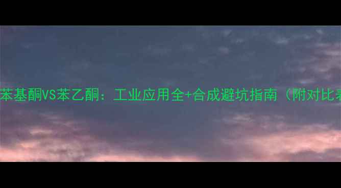 图片 🔥甲基苯基酮VS苯乙酮：工业应用全+合成避坑指南（附对比表格）1