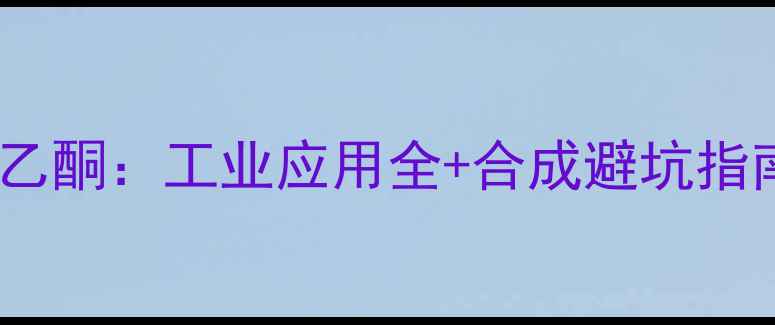 图片 🔥甲基苯基酮VS苯乙酮：工业应用全+合成避坑指南（附对比表格）2