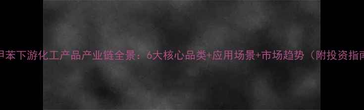 图片 🔥甲苯下游化工产品产业链全景：6大核心品类+应用场景+市场趋势（附投资指南）