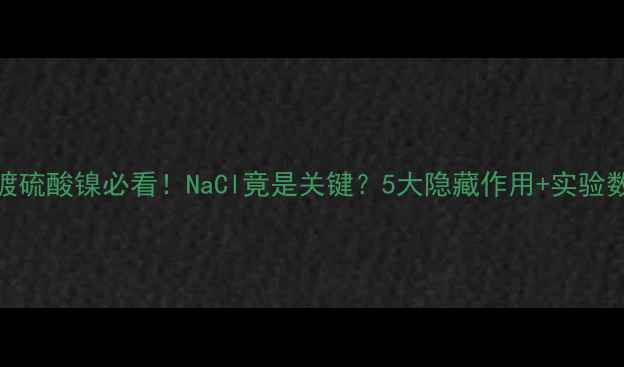 图片 🔥电镀硫酸镍必看！NaCl竟是关键？5大隐藏作用+实验数据🔥