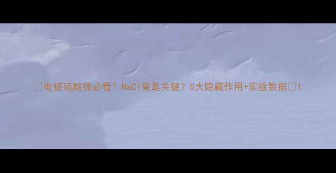 图片 🔥电镀硫酸镍必看！NaCl竟是关键？5大隐藏作用+实验数据🔥1