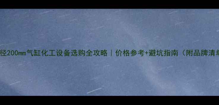 图片 🔥直径200mm气缸化工设备选购全攻略｜价格参考+避坑指南（附品牌清单）1