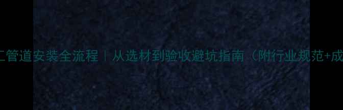 图片 🔥石油化工管道安装全流程｜从选材到验收避坑指南（附行业规范+成本清单）1