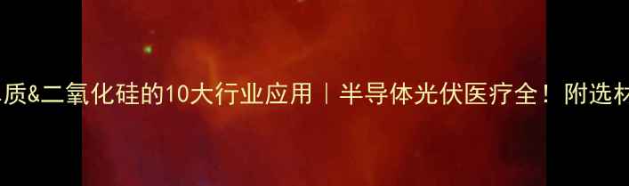 图片 🔥硅单质&二氧化硅的10大行业应用｜半导体光伏医疗全！附选材指南2
