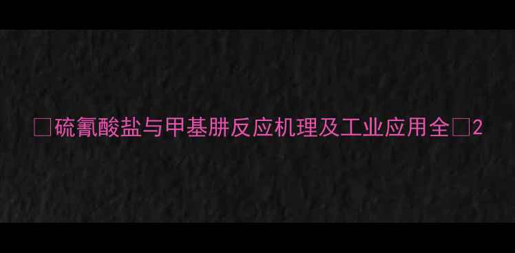 图片 🔥硫氰酸盐与甲基肼反应机理及工业应用全🔥2