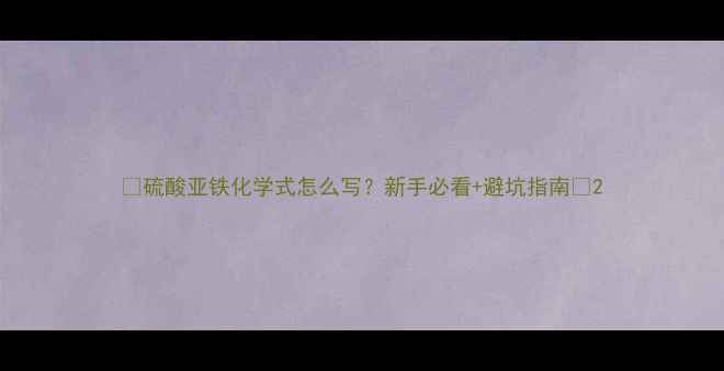 图片 🔥硫酸亚铁化学式怎么写？新手必看+避坑指南🔥2
