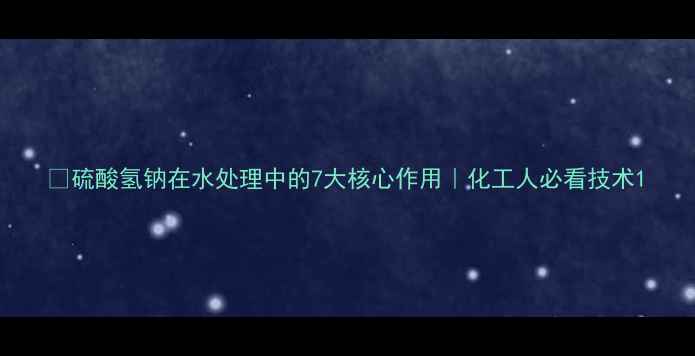 图片 🔥硫酸氢钠在水处理中的7大核心作用｜化工人必看技术1