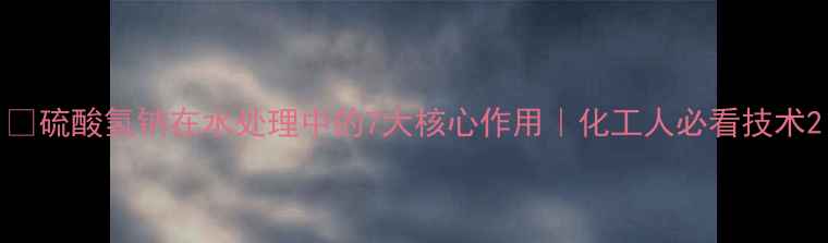 图片 🔥硫酸氢钠在水处理中的7大核心作用｜化工人必看技术2