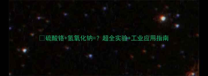 图片 🔥硫酸铬+氢氧化钠=？超全实验+工业应用指南