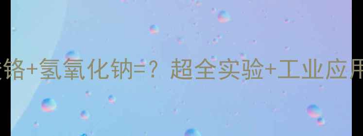 图片 🔥硫酸铬+氢氧化钠=？超全实验+工业应用指南1