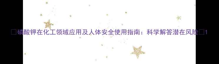 图片 🔥磷酸钾在化工领域应用及人体安全使用指南：科学解答潜在风险🔥1