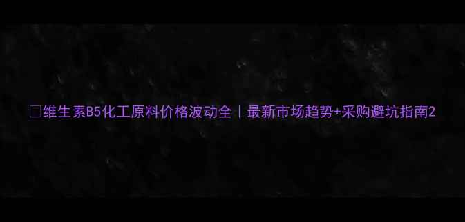 图片 🔥维生素B5化工原料价格波动全｜最新市场趋势+采购避坑指南2