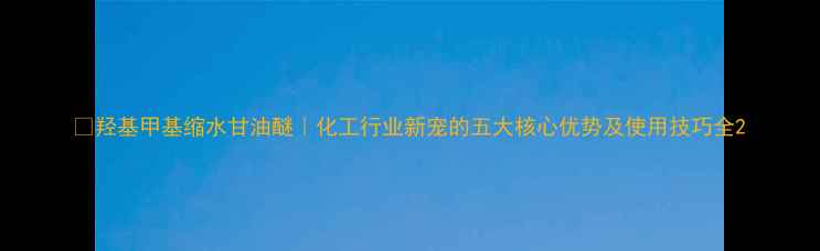 图片 🔥羟基甲基缩水甘油醚｜化工行业新宠的五大核心优势及使用技巧全2