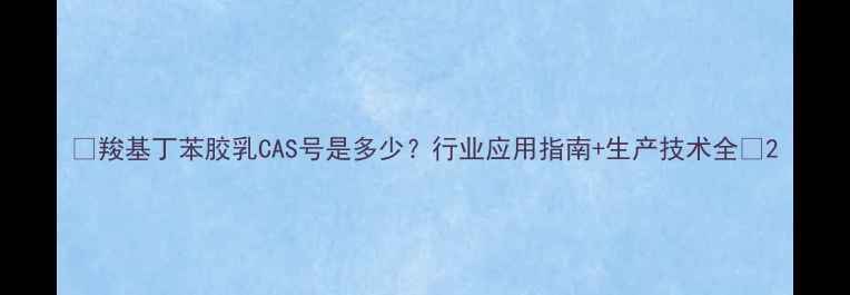 图片 🔥羧基丁苯胶乳CAS号是多少？行业应用指南+生产技术全🔥2