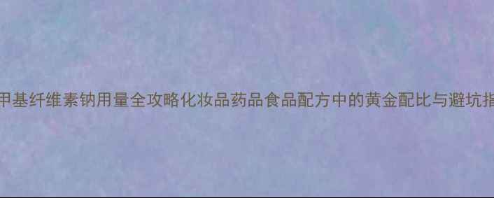 图片 🔥羧甲基纤维素钠用量全攻略化妆品药品食品配方中的黄金配比与避坑指南🔥