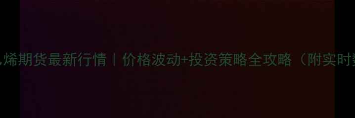 图片 🔥聚乙烯期货最新行情｜价格波动+投资策略全攻略（附实时数据）