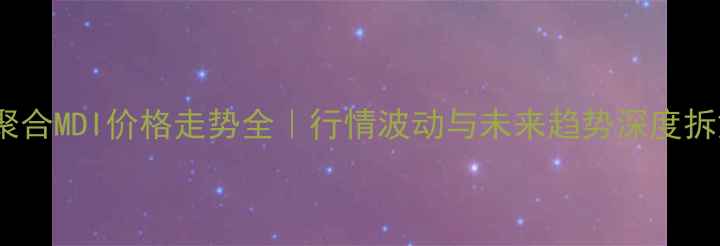 图片 🔥聚合MDI价格走势全｜行情波动与未来趋势深度拆解1