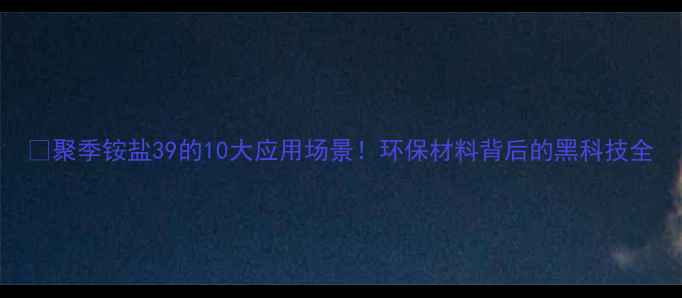 图片 🔥聚季铵盐39的10大应用场景！环保材料背后的黑科技全