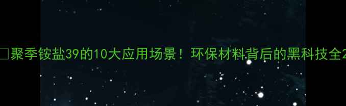 图片 🔥聚季铵盐39的10大应用场景！环保材料背后的黑科技全2