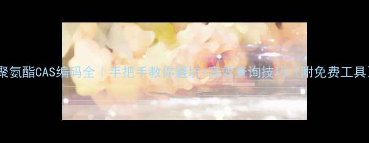 图片 🔥聚氨酯CAS编码全｜手把手教你避坑+高效查询技巧（附免费工具）2