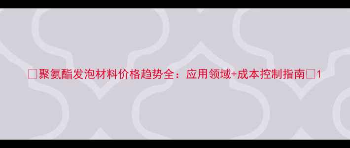 图片 🔥聚氨酯发泡材料价格趋势全：应用领域+成本控制指南💡1