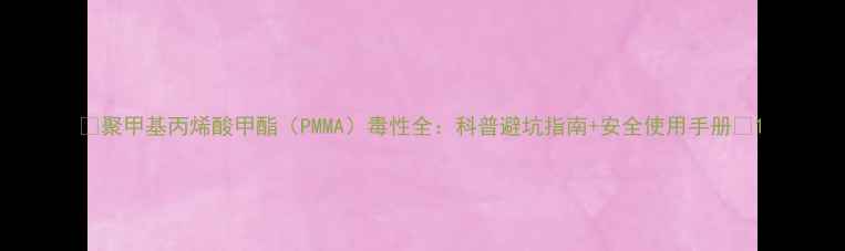图片 🔥聚甲基丙烯酸甲酯（PMMA）毒性全：科普避坑指南+安全使用手册🔥1